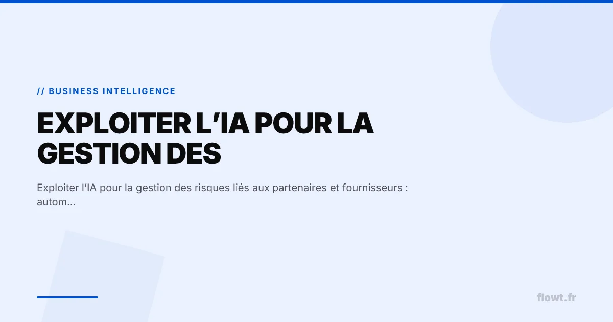 Exploiter l’IA pour la gestion des risques liés aux partenaires et fournisseurs : automatiser l’évaluation et la priorisation